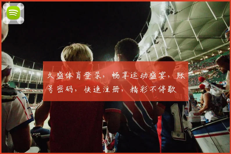 久盛体育登录，畅享运动盛宴，账号密码，快速注册，精彩不停歇