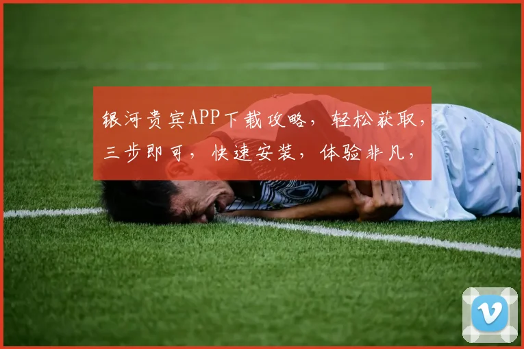 银河贵宾APP下载攻略，轻松获取，三步即可，快速安装，体验非凡，不容错过