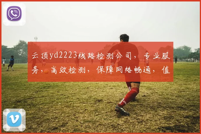云顶yd2223线路检测公司，专业服务，高效检测，保障网络畅通，值得信赖，三重保障，安全无忧。