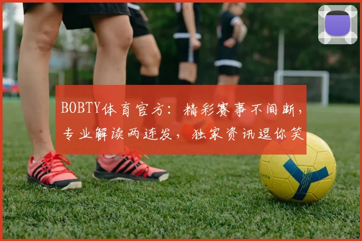 BOBTY体育官方：精彩赛事不间断，专业解读两连发，独家资讯逗你笑