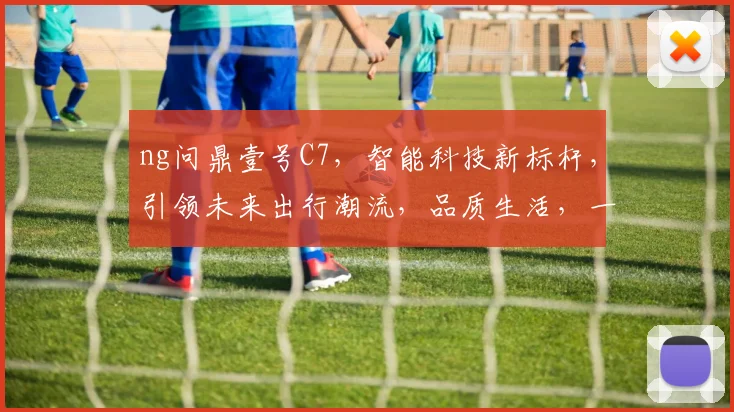 ng问鼎壹号C7，智能科技新标杆，引领未来出行潮流，品质生活，一触即达，尊享非凡体验。