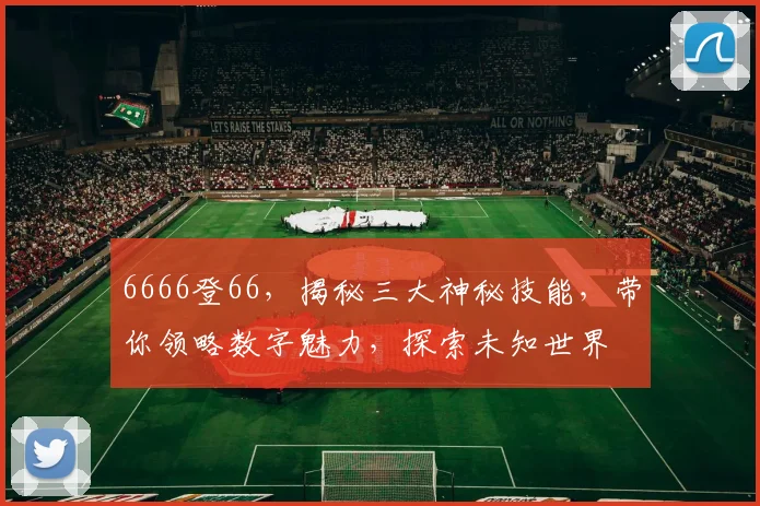 6666登66，揭秘三大神秘技能，带你领略数字魅力，探索未知世界