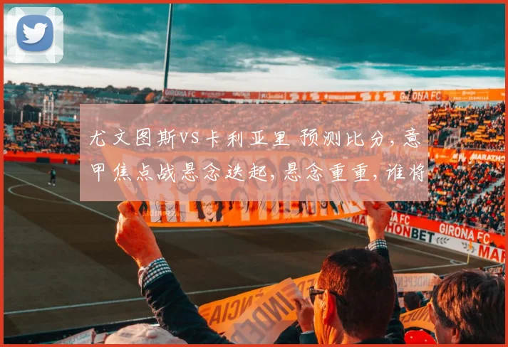 尤文图斯vs卡利亚里 预测比分,意甲焦点战悬念迭起,悬念重重,谁将问鼎胜利