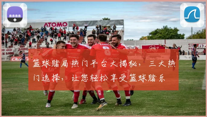 篮球赌局热门平台大揭秘，三大热门选择，让您轻松享受篮球赌乐