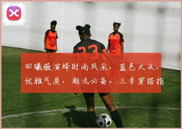 田曦薇演绎时尚风采，蓝色大衣，优雅气质，潮流必备，三季穿搭指南，不容错过