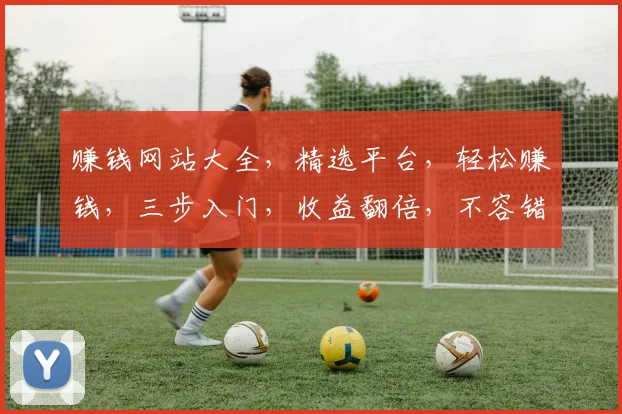 赚钱网站大全，精选平台，轻松赚钱，三步入门，收益翻倍，不容错过，必看指南