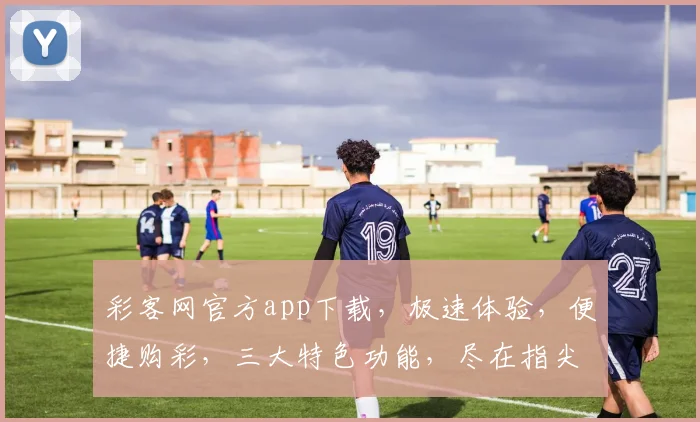 彩客网官方app下载，极速体验，便捷购彩，三大特色功能，尽在指尖