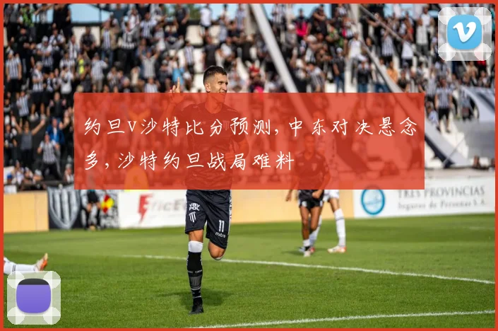 约旦v沙特比分预测,中东对决悬念多,沙特约旦战局难料
