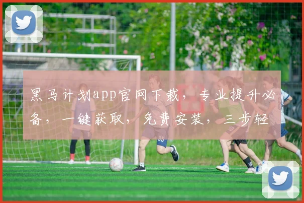 黑马计划app官网下载，专业提升必备，一键获取，免费安装，三步轻松入门学习，不容错过