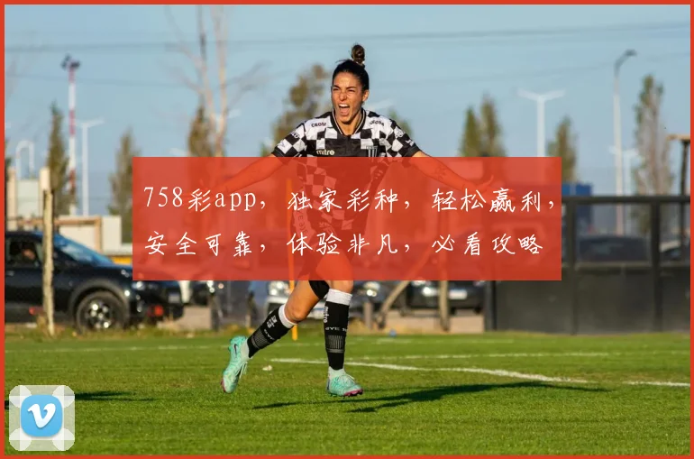 758彩app，独家彩种，轻松赢利，安全可靠，体验非凡，必看攻略