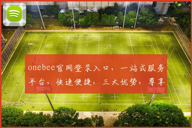 onebee官网登录入口，一站式服务平台，快速便捷，三大优势，尊享体验，立即访问