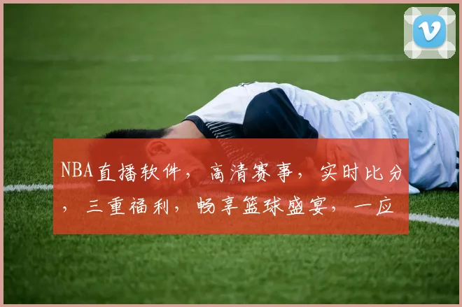 NBA直播软件，高清赛事，实时比分，三重福利，畅享篮球盛宴，一应俱全